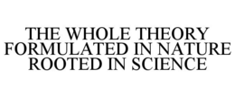 THE WHOLE THEORY FORMULATED IN NATURE ROOTED IN SCIENCE trademark