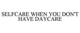 SELFCARE WHEN YOU DON'T HAVE DAYCARE trademark