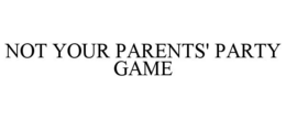 NOT YOUR PARENTS' PARTY GAME trademark