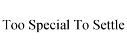 TOO SPECIAL TO SETTLE trademark