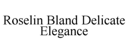 ROSELIN BLAND DELICATE ELEGANCE trademark