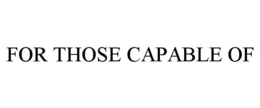 FOR THOSE CAPABLE OF trademark