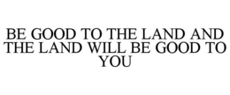 BE GOOD TO THE LAND AND THE LAND WILL BE GOOD TO YOU trademark