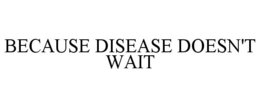BECAUSE DISEASE DOESN'T WAIT trademark