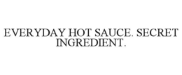 EVERYDAY HOT SAUCE. SECRET INGREDIENT. trademark