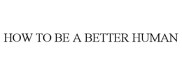 HOW TO BE A BETTER HUMAN trademark