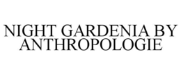 NIGHT GARDENIA BY ANTHROPOLOGIE trademark