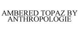 AMBERED TOPAZ BY ANTHROPOLOGIE trademark