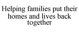 HELPING FAMILIES PUT THEIR HOMES AND LIVES BACK TOGETHER trademark