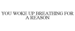 YOU WOKE UP BREATHING FOR A REASON trademark