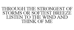 THROUGH THE STRONGEST OF STORMS OR SOFTEST BREEZE LISTEN TO THE WIND AND THINK OF ME trademark