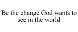 BE THE CHANGE GOD WANTS TO SEE IN THE WORLD trademark