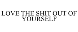LOVE THE SHIT OUT OF YOURSELF trademark