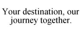 YOUR DESTINATION, OUR JOURNEY TOGETHER. trademark