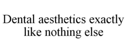 DENTAL AESTHETICS EXACTLY LIKE NOTHING ELSE trademark