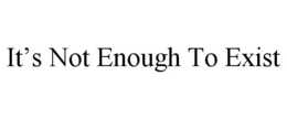 IT'S NOT ENOUGH TO EXIST trademark