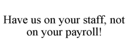 HAVE US ON YOUR STAFF, NOT ON YOUR PAYROLL! trademark