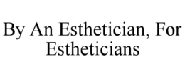 BY AN ESTHETICIAN, FOR ESTHETICIANS trademark