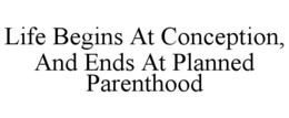LIFE BEGINS AT CONCEPTION, AND ENDS AT PLANNED PARENTHOOD trademark