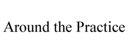 AROUND THE PRACTICE trademark