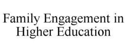 FAMILY ENGAGEMENT IN HIGHER EDUCATION trademark