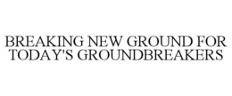 BREAKING NEW GROUND FOR TODAY'S GROUNDBREAKERS trademark