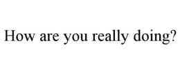 HOW ARE YOU REALLY DOING? trademark
