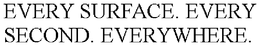 EVERY SURFACE. EVERY SECOND. EVERYWHERE. trademark