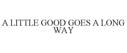 A LITTLE GOOD GOES A LONG WAY trademark