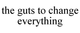 THE GUTS TO CHANGE EVERYTHING trademark