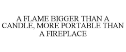 A FLAME BIGGER THAN A CANDLE, MORE PORTABLE THAN A FIREPLACE trademark