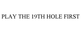PLAY THE 19TH HOLE FIRST trademark