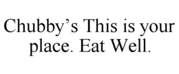 CHUBBY'S THIS IS YOUR PLACE. EAT WELL. trademark