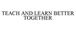 TEACH AND LEARN BETTER TOGETHER trademark