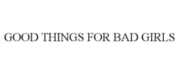 GOOD THINGS FOR BAD GIRLS trademark