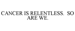 CANCER IS RELENTLESS. SO ARE WE. trademark