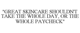 "GREAT SKINCARE SHOULDN'T TAKE THE WHOLE DAY, OR THE WHOLE PAYCHECK" trademark