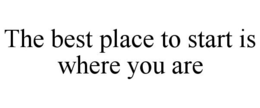 THE BEST PLACE TO START IS WHERE YOU ARE trademark