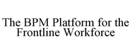 THE BPM PLATFORM FOR THE FRONTLINE WORKFORCE trademark