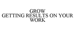 GROW GETTING RESULTS ON YOUR WORK trademark