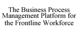 THE BUSINESS PROCESS MANAGEMENT PLATFORM FOR THE FRONTLINE WORKFORCE trademark
