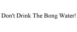 DON'T DRINK THE BONG WATER! trademark