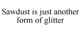 SAWDUST IS JUST ANOTHER FORM OF GLITTER trademark