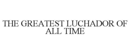 THE GREATEST LUCHADOR OF ALL TIME trademark