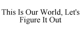 THIS IS OUR WORLD, LET'S FIGURE IT OUT trademark