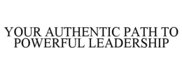 YOUR AUTHENTIC PATH TO POWERFUL LEADERSHIP trademark
