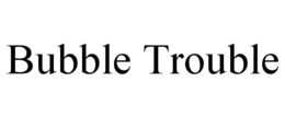 BUBBLE TROUBLE trademark