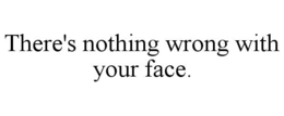 THERE'S NOTHING WRONG WITH YOUR FACE. trademark