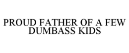 PROUD FATHER OF A FEW DUMBASS KIDS trademark