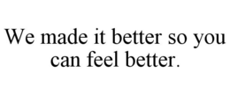 WE MADE IT BETTER SO YOU CAN FEEL BETTER. trademark